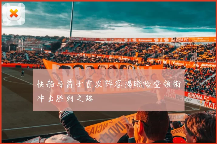 快船与爵士首发阵容揭晓哈登领衔冲击胜利之路