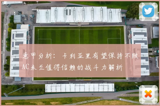 意甲分析：卡利亚里有望保持不败AC米兰值得信赖的战斗力解析