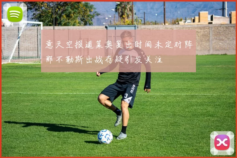 意天空报道莱奥复出时间未定对阵那不勒斯出战存疑引发关注