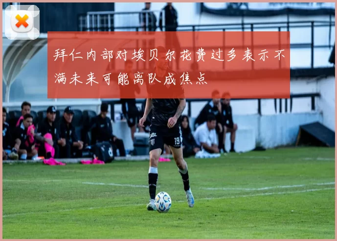 拜仁内部对埃贝尔花费过多表示不满未来可能离队成焦点