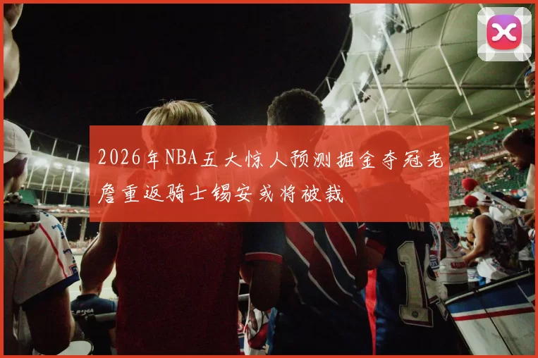 2026年NBA五大惊人预测掘金夺冠老詹重返骑士锡安或将被裁