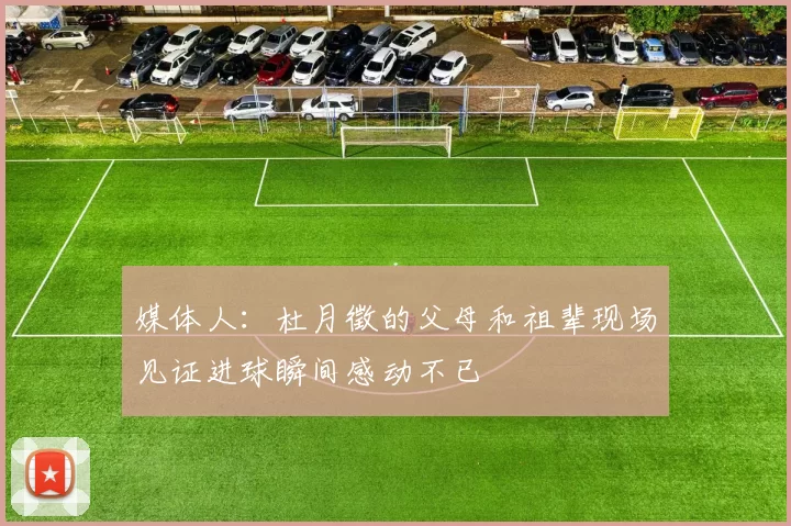 媒体人：杜月徵的父母和祖辈现场见证进球瞬间感动不已