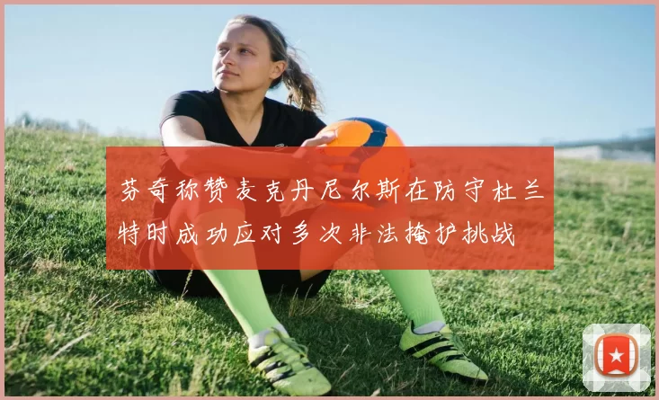芬奇称赞麦克丹尼尔斯在防守杜兰特时成功应对多次非法掩护挑战