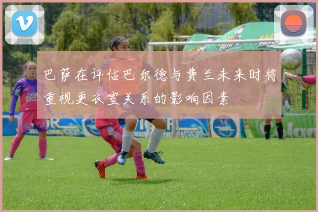 巴萨在评估巴尔德与费兰未来时将重视更衣室关系的影响因素