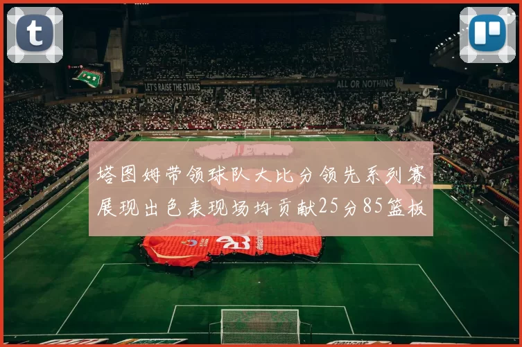 塔图姆带领球队大比分领先系列赛展现出色表现场均贡献25分85篮板55助攻
