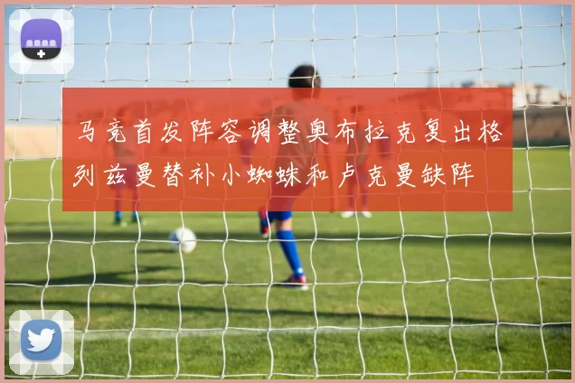 马竞首发阵容调整奥布拉克复出格列兹曼替补小蜘蛛和卢克曼缺阵