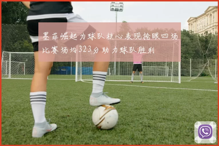 墨菲崛起为球队核心表现抢眼四场比赛场均323分助力球队胜利