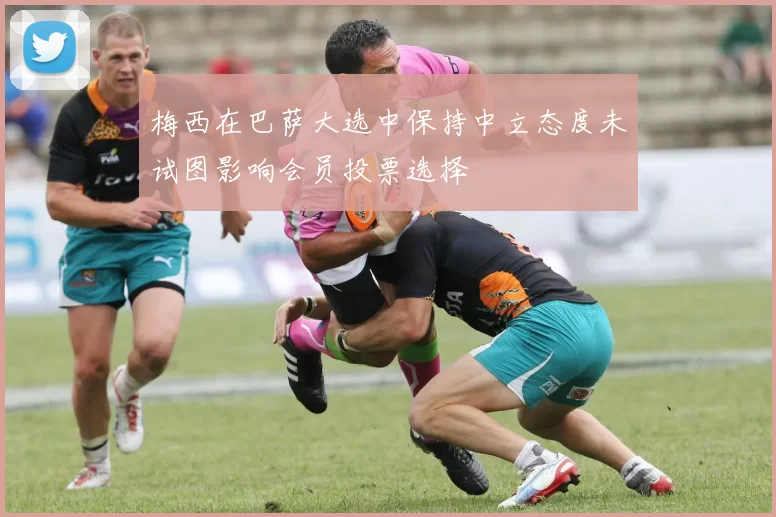 梅西在巴萨大选中保持中立态度未试图影响会员投票选择
