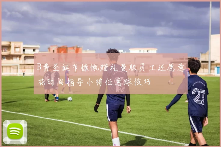 B费圣诞节慷慨赠礼曼联员工还愿意花时间指导小将任意球技巧