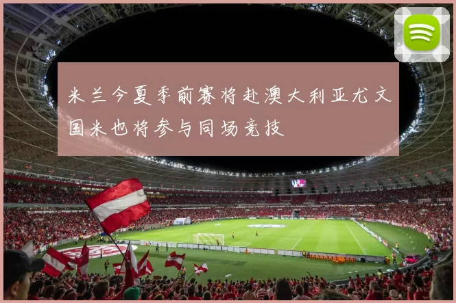 米兰今夏季前赛将赴澳大利亚尤文国米也将参与同场竞技
