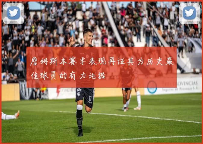 詹姆斯本赛季表现再证其为历史最佳球员的有力论据