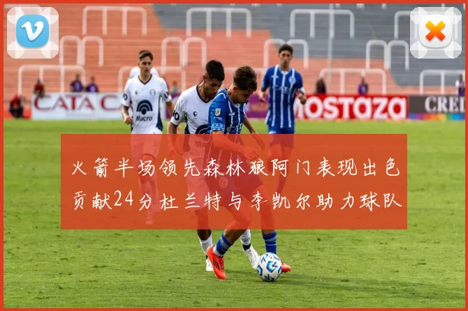 火箭半场领先森林狼阿门表现出色贡献24分杜兰特与李凯尔助力球队奋战
