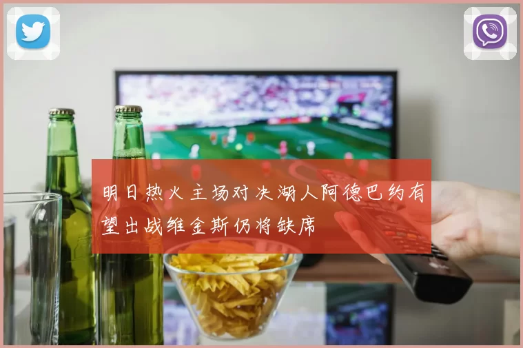 明日热火主场对决湖人阿德巴约有望出战维金斯仍将缺席