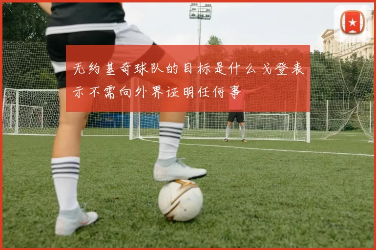 无约基奇球队的目标是什么戈登表示不需向外界证明任何事