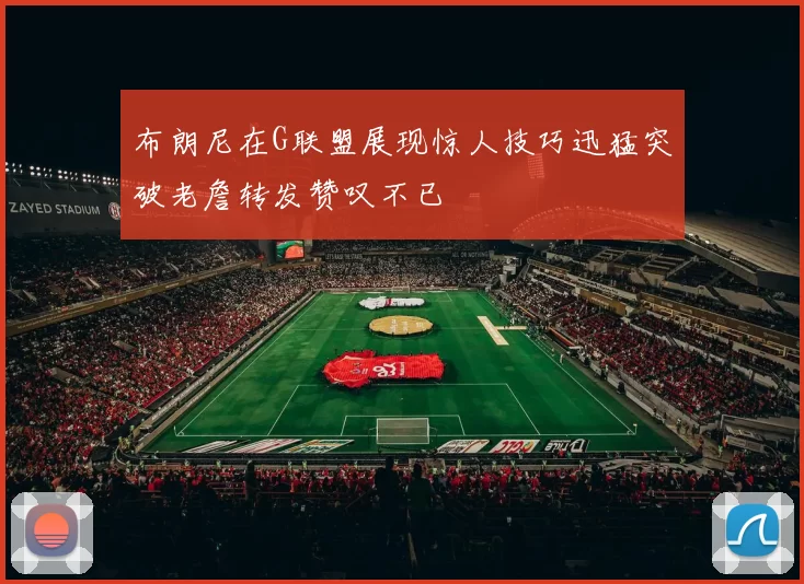 布朗尼在G联盟展现惊人技巧迅猛突破老詹转发赞叹不已