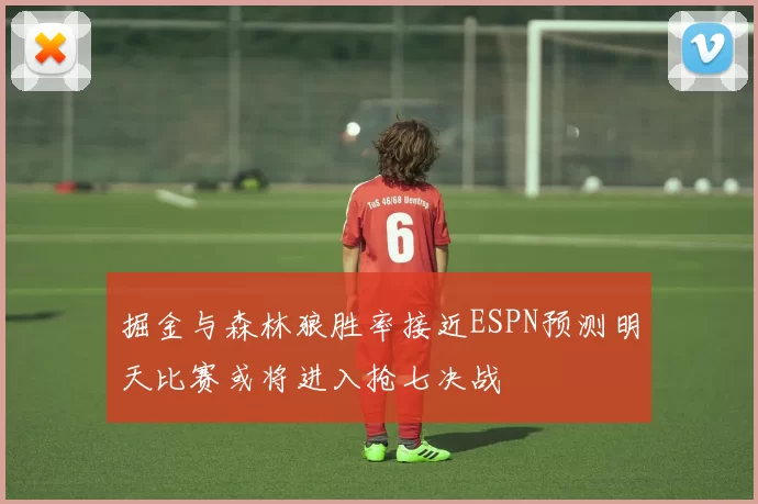 掘金与森林狼胜率接近ESPN预测明天比赛或将进入抢七决战