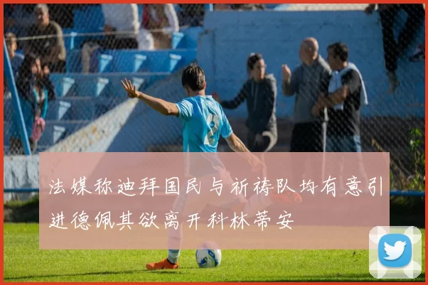 法媒称迪拜国民与祈祷队均有意引进德佩其欲离开科林蒂安