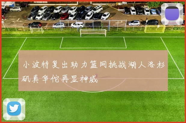 小波特复出助力篮网挑战湖人洛杉矶真华佗再显神威