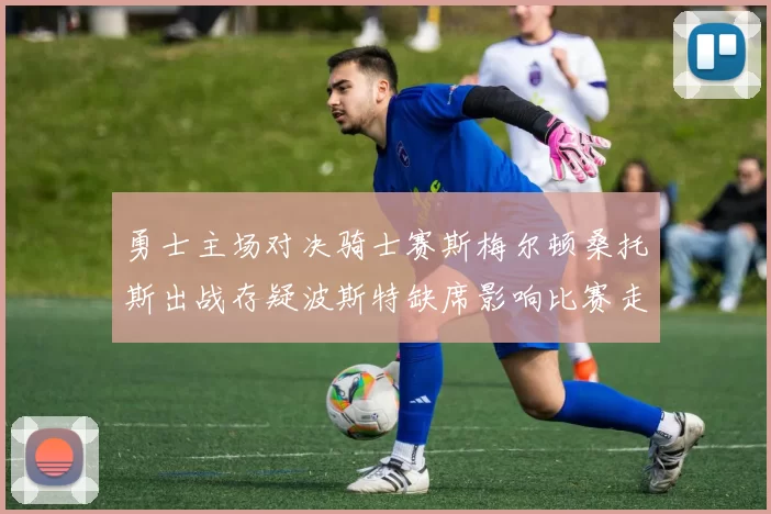 勇士主场对决骑士赛斯梅尔顿桑托斯出战存疑波斯特缺席影响比赛走势