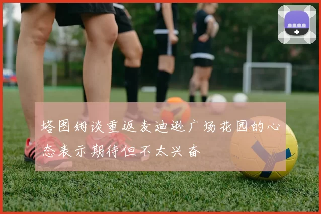 塔图姆谈重返麦迪逊广场花园的心态表示期待但不太兴奋