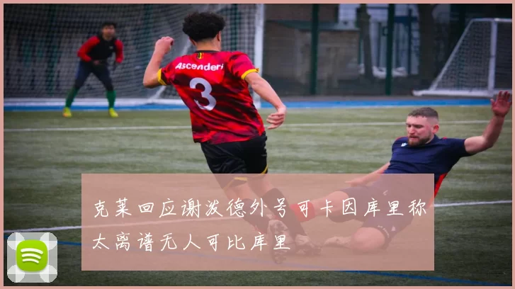 克莱回应谢泼德外号可卡因库里称太离谱无人可比库里