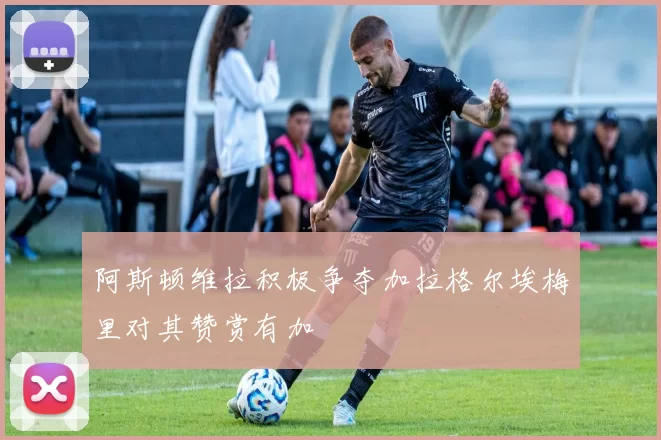阿斯顿维拉积极争夺加拉格尔埃梅里对其赞赏有加