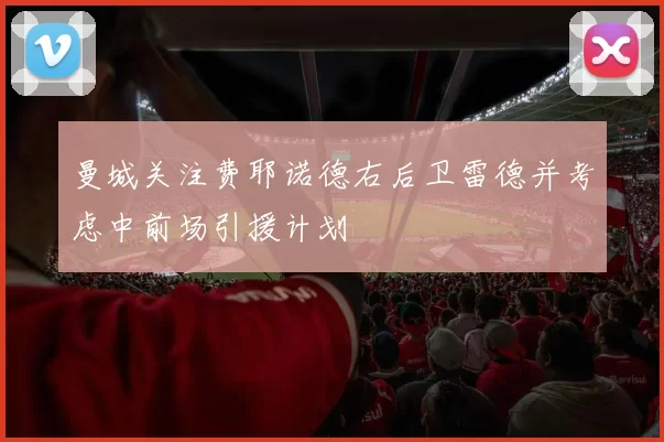 曼城关注费耶诺德右后卫雷德并考虑中前场引援计划