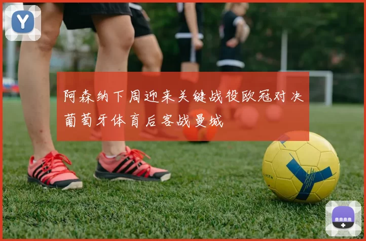 阿森纳下周迎来关键战役欧冠对决葡萄牙体育后客战曼城
