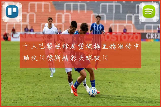 十人巴黎逆转局势埃梅里精准传中助攻门德斯精彩头球破门