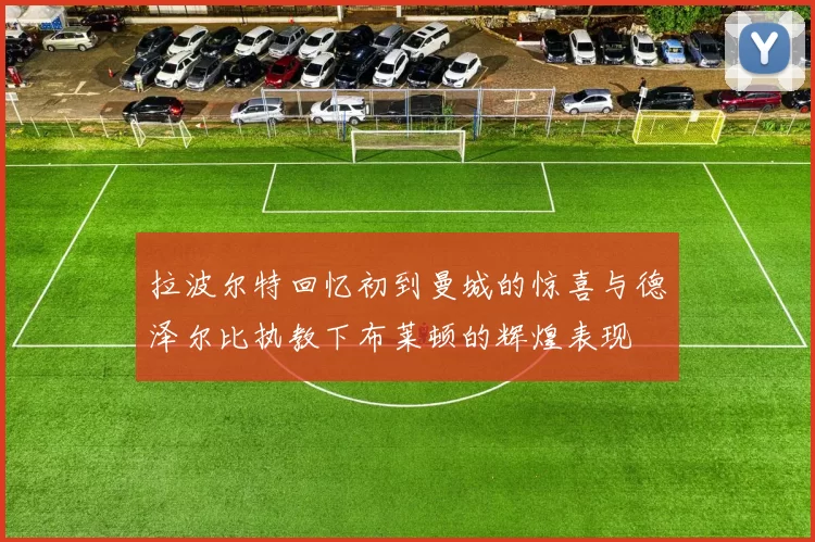 拉波尔特回忆初到曼城的惊喜与德泽尔比执教下布莱顿的辉煌表现