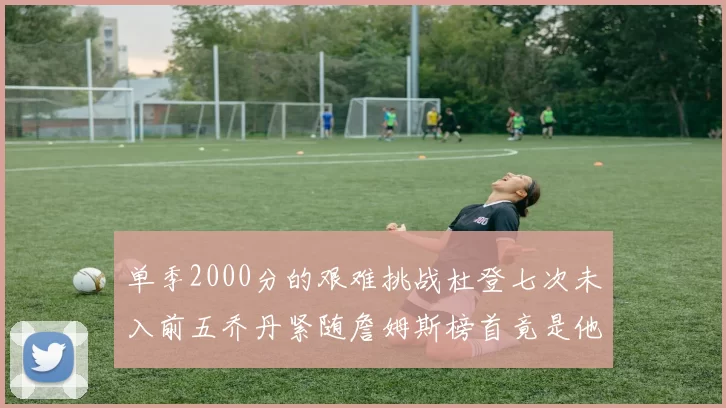 单季2000分的艰难挑战杜登七次未入前五乔丹紧随詹姆斯榜首竟是他