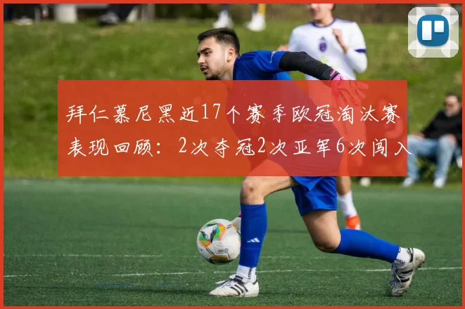 拜仁慕尼黑近17个赛季欧冠淘汰赛表现回顾：2次夺冠2次亚军6次闯入四强