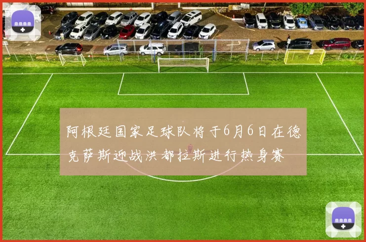 阿根廷国家足球队将于6月6日在德克萨斯迎战洪都拉斯进行热身赛
